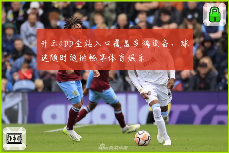 开云app全站入口覆盖多端设备，球迷随时随地畅享体育娱乐