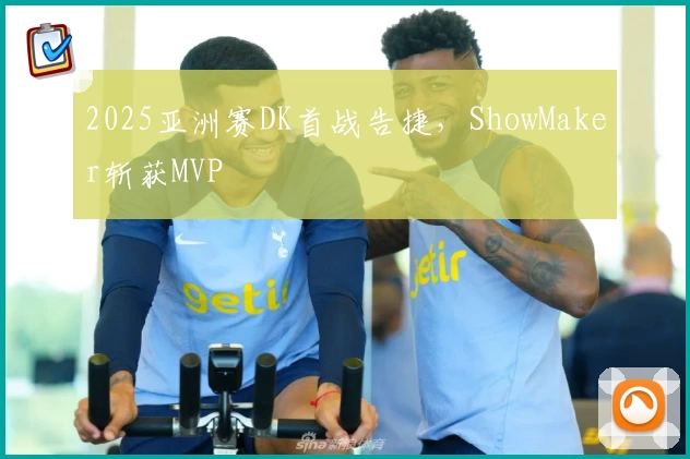 2025亚洲赛DK首战告捷，ShowMaker斩获MVP