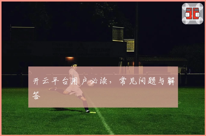 开云平台用户必读，常见问题与解答