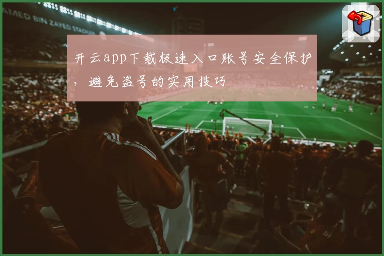 开云app下载极速入口账号安全保护，避免盗号的实用技巧