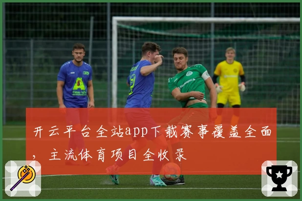 开云平台全站app下载赛事覆盖全面，主流体育项目全收录