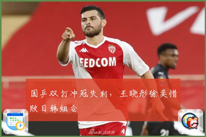 国乒双打冲冠失利，王晓彤徐奕惜败日韩组合