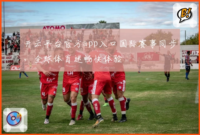 开云平台官方app入口国际赛事同步，全球体育迷畅快体验