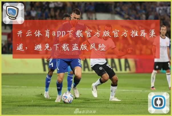 开云体育app下载官方版官方推荐渠道，避免下载盗版风险