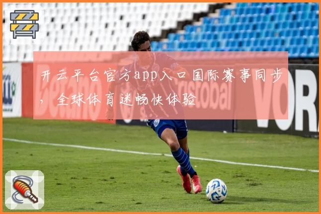 开云平台官方app入口国际赛事同步，全球体育迷畅快体验