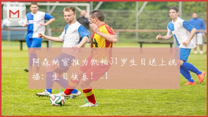 阿森纳官推为凯帕31岁生日送上祝福：生日快乐！_1