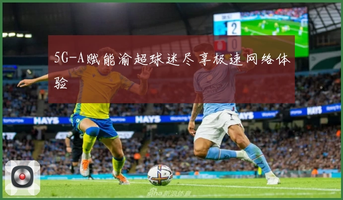 5G-A赋能渝超球迷尽享极速网络体验