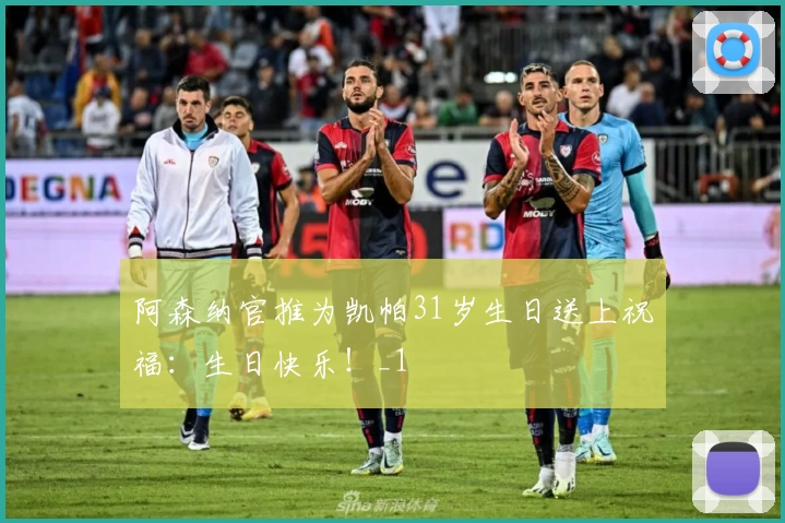 阿森纳官推为凯帕31岁生日送上祝福：生日快乐！_1