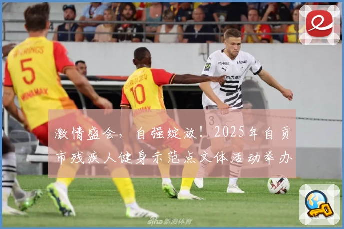 激情盛会，自强绽放！2025年自贡市残疾人健身示范点文体活动举办