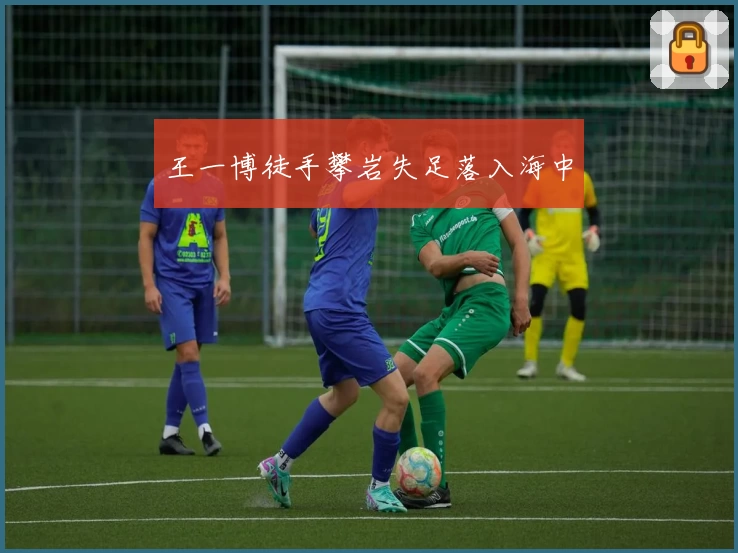 王一博徒手攀岩失足落入海中