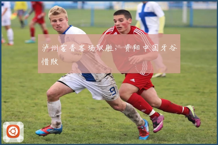 泸州窖香客场取胜，资阳中国牙谷惜败