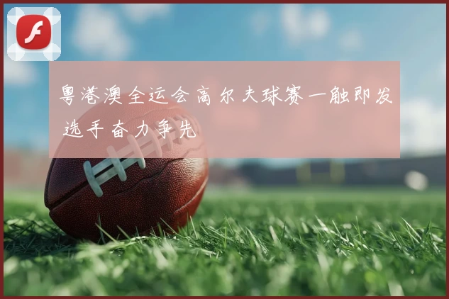 粤港澳全运会高尔夫球赛一触即发 选手奋力争先