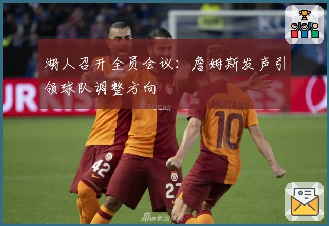 湖人召开全员会议：詹姆斯发声引领球队调整方向