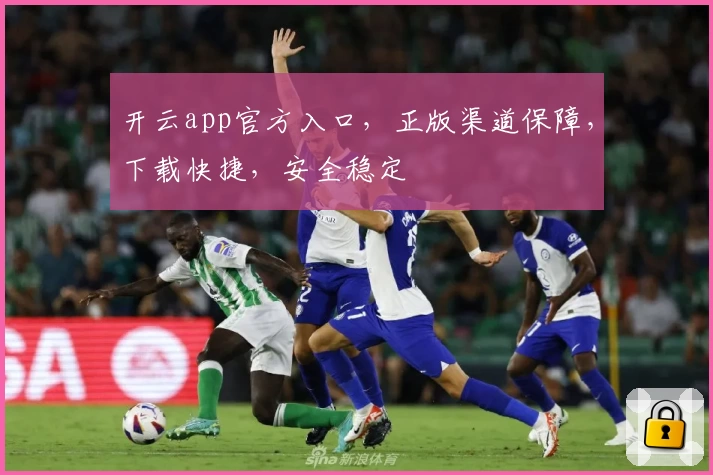 开云app官方入口，正版渠道保障，下载快捷，安全稳定