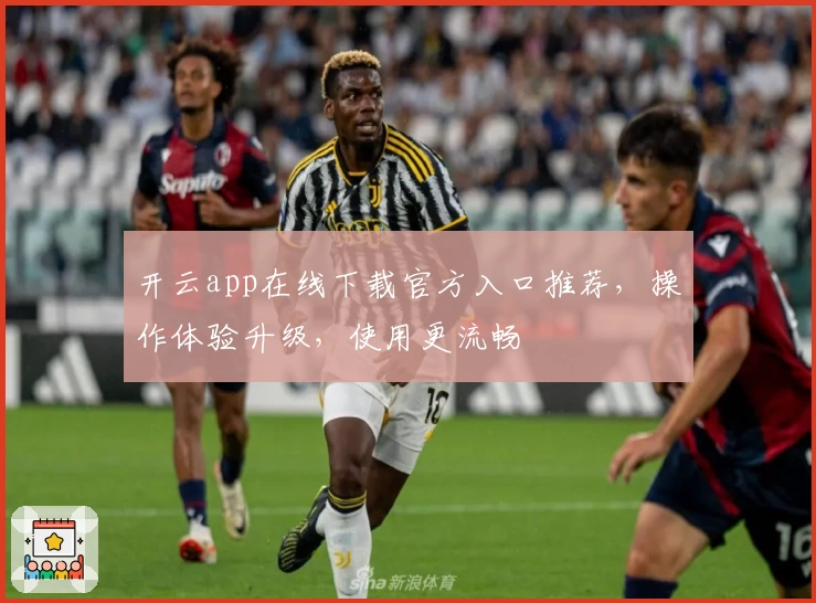 开云app在线下载官方入口推荐，操作体验升级，使用更流畅