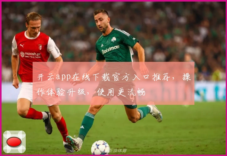 开云app在线下载官方入口推荐，操作体验升级，使用更流畅