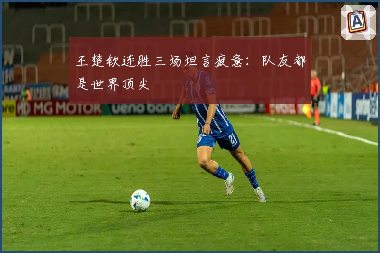 王楚钦连胜三场坦言疲惫：队友都是世界顶尖