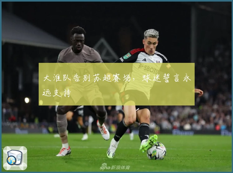 大淮队告别苏超赛场,球迷誓言永远支持