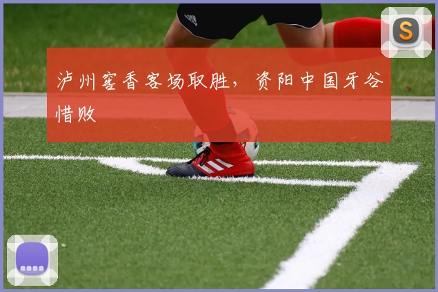 泸州窖香客场取胜，资阳中国牙谷惜败