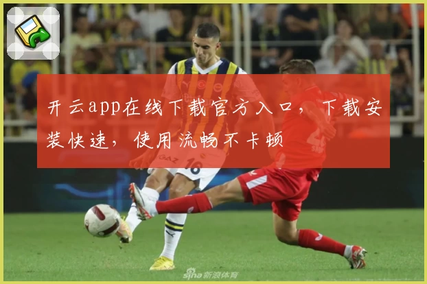 开云app在线下载官方入口，下载安装快速，使用流畅不卡顿