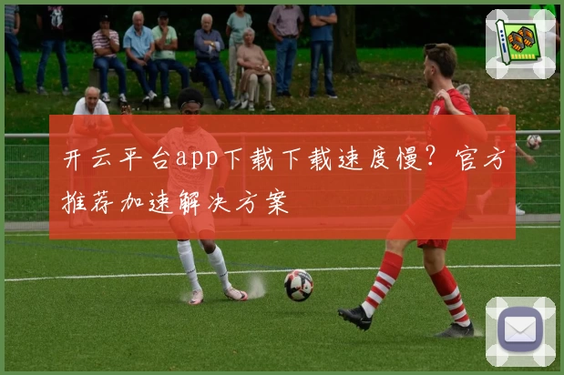 开云平台app下载下载速度慢？官方推荐加速解决方案