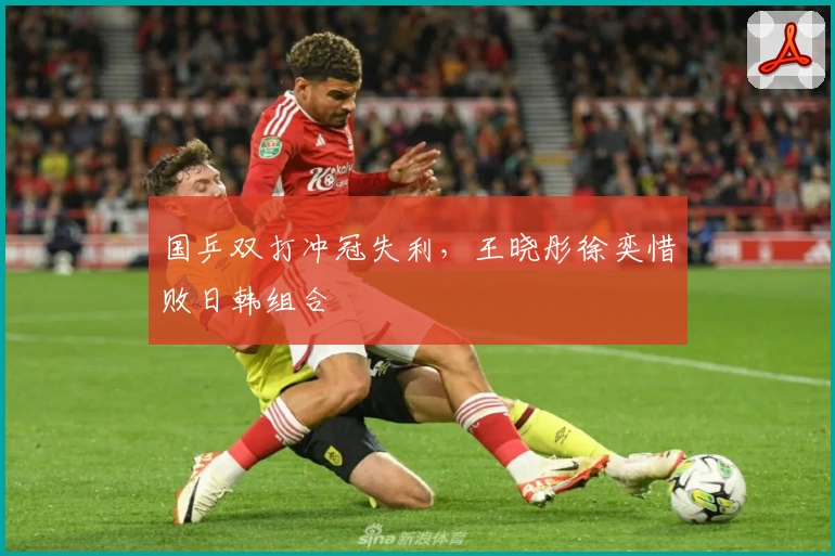 国乒双打冲冠失利，王晓彤徐奕惜败日韩组合