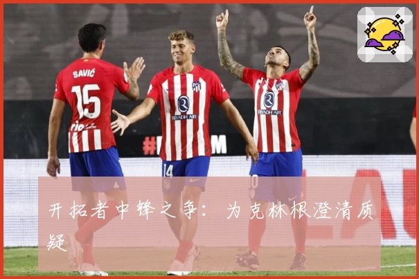 开拓者中锋之争：为克林根澄清质疑