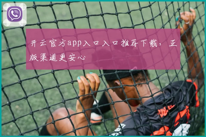 开云官方app入口入口推荐下载，正版渠道更安心