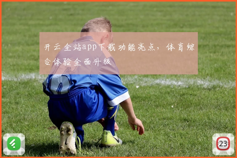 开云全站app下载功能亮点，体育综合体验全面升级
