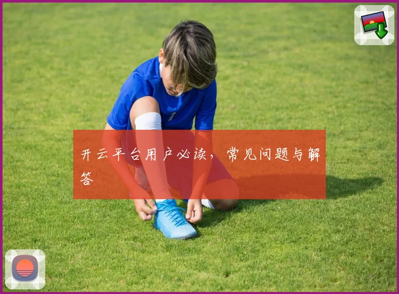 开云平台用户必读，常见问题与解答