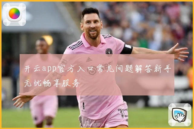 开云app官方入口常见问题解答新手无忧畅享服务
