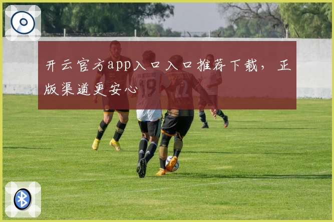 开云官方app入口入口推荐下载，正版渠道更安心