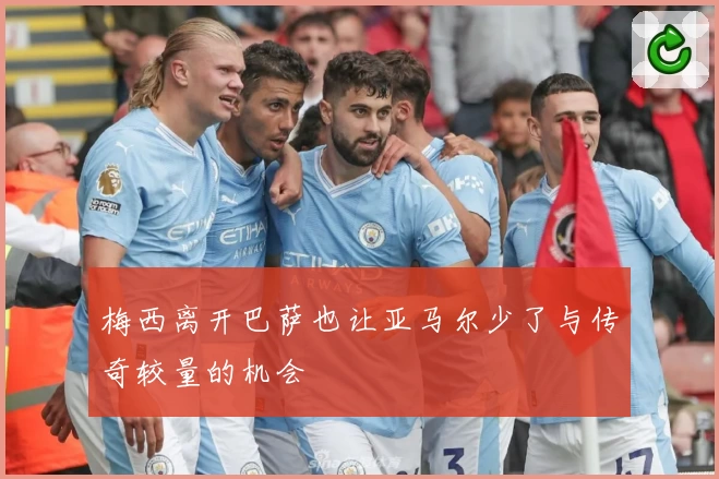 梅西离开巴萨也让亚马尔少了与传奇较量的机会