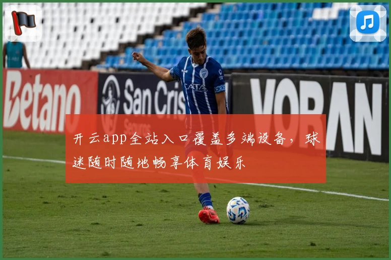 开云app全站入口覆盖多端设备，球迷随时随地畅享体育娱乐