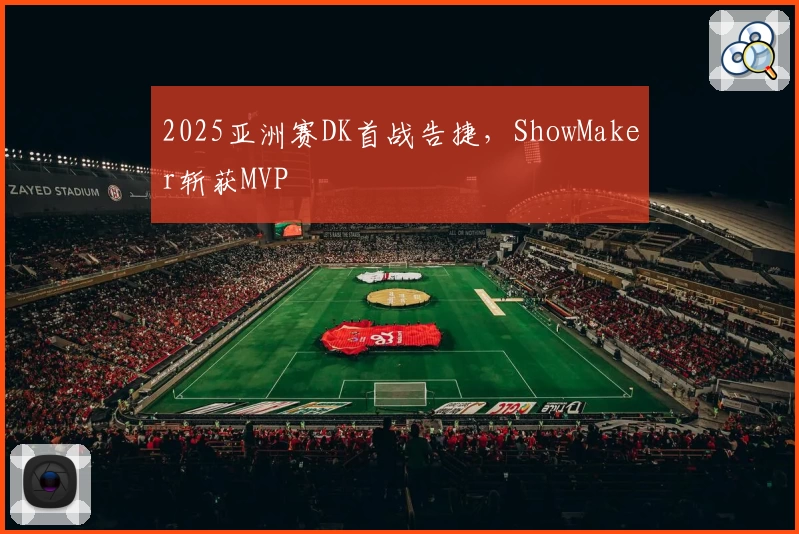 2025亚洲赛DK首战告捷,ShowMaker斩获MVP