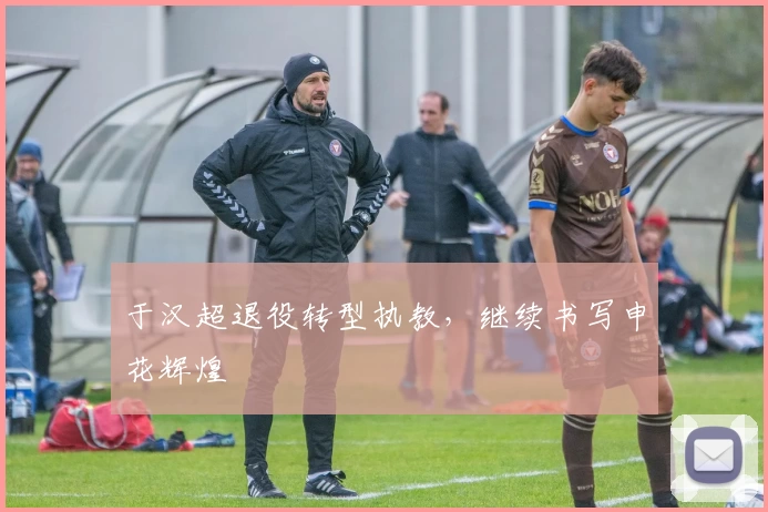 于汉超退役转型执教，继续书写申花辉煌